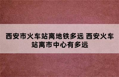 西安市火车站离地铁多远 西安火车站离市中心有多远